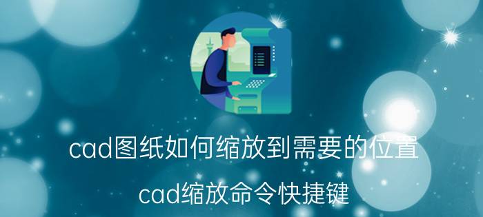 cad图纸如何缩放到需要的位置 cad缩放命令快捷键？